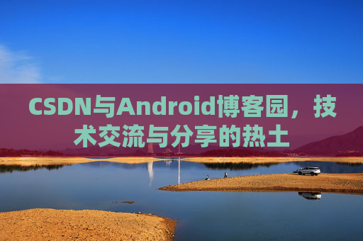 CSDN与Android博客园,技术交流与分享的热土