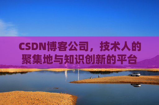 CSDN博客公司，技术人的聚集地与知识创新的平台