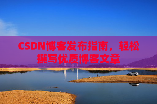 CSDN博客发布指南，轻松撰写优质博客文章